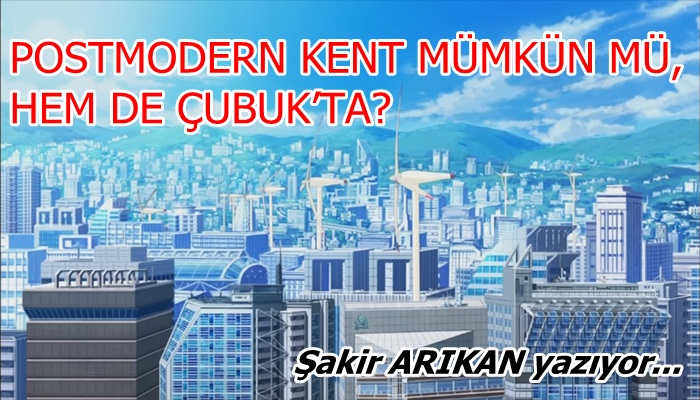 POSTMODERN KENT MÜMKÜN MÜ, HEM DE ÇUBUK’TA?