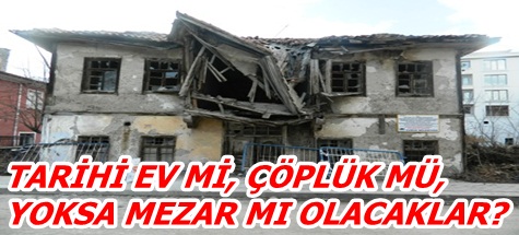 TARİHİ EV Mİ, ÇÖPLÜK MÜ, YOKSA MEZAR MI OLACAKLAR?